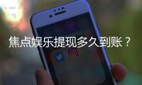 焦点娱乐提现多久到账？实测到账时效与流程详解