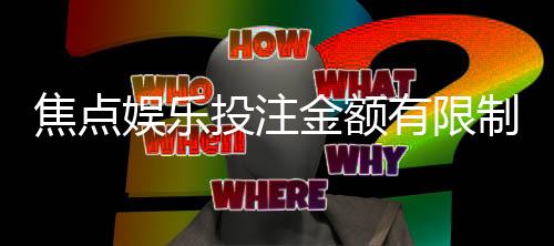焦点娱乐投注金额有限制吗?详细解析平台额度规则与技巧