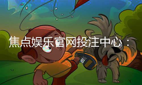 焦点娱乐官网投注中心:揭秘高胜率玩家的实战技巧与投注策略