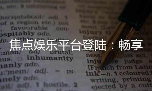 焦点娱乐平台登陆：畅享顶级棋牌与电子游艺的完美体验