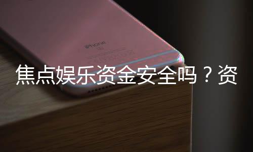 焦点娱乐资金安全吗?资深玩家解析平台资金保障措施