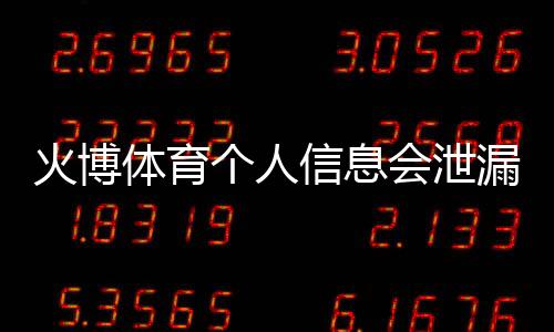 火博体育个人信息会泄漏吗:隐私安全需谨慎
