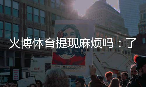 火博体育提现麻烦吗:了解真实玩家体验
