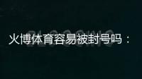 火博体育容易被封号吗：了解真相避免风险