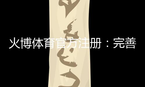火博体育官方注册：完善的体育娱乐平台