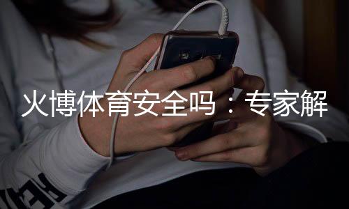 火博体育安全吗:专家解析最新安全措施