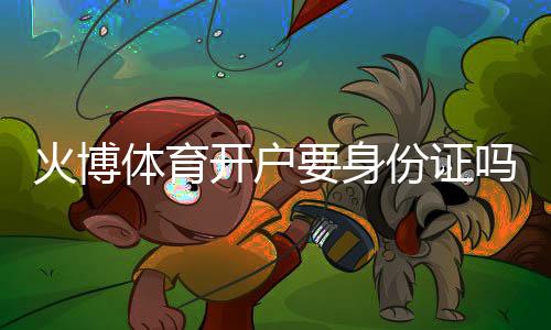 火博体育开户要身份证吗?:详细解答