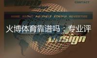 火博体育靠谱吗：专业评测揭秘