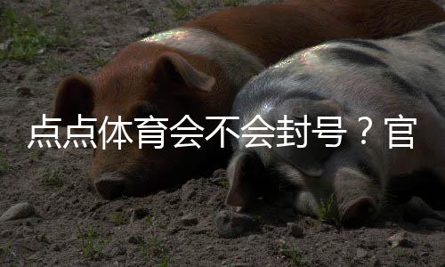 点点体育会不会封号?官方规则、常见封号原因与防封实用攻略