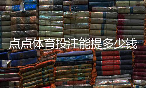 点点体育投注能提多少钱?提现额度、速度与常见限制全面解析