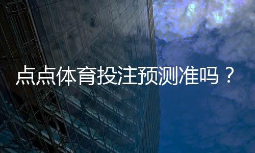 点点体育投注预测准吗?准确率揭秘与实战验证