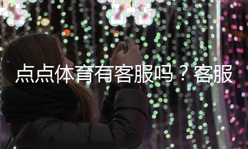 点点体育有客服吗？客服渠道、联系方式与响应时间全攻略