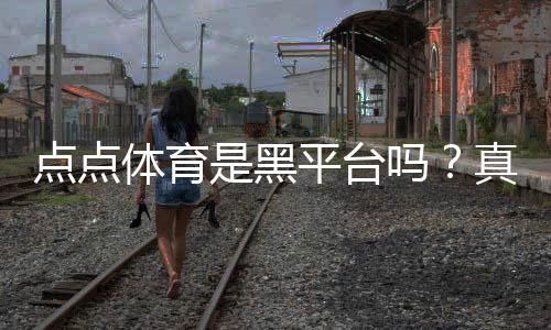 点点体育是黑平台吗?真相揭秘、用户投诉与安全辨别方法
