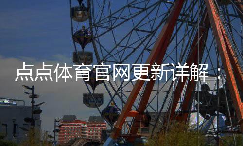 点点体育官网更新详解:新版功能、界面改动与使用指南