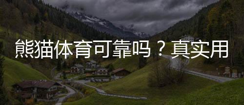 熊猫体育可靠吗?真实用户评价与安全风险一次看懂