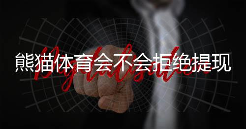 熊猫体育会不会拒绝提现?真实原因、官方规则与快速维权攻略