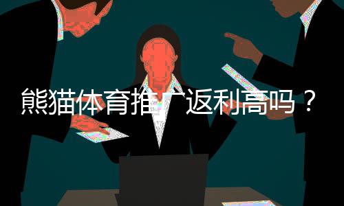 熊猫体育推广返利高吗?实测收益、佣金比例与避坑攻略