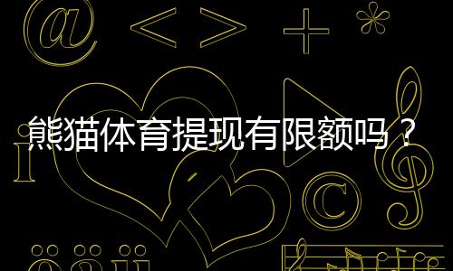 熊猫体育提现有限额吗?最新提现限额、流程与到账时间全解析