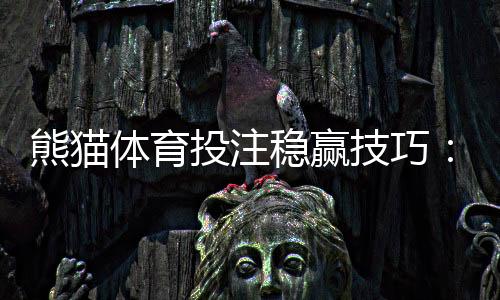 熊猫体育投注稳赢技巧：新手必学的7大实战与避坑攻略