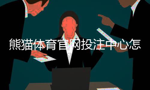 熊猫体育官网投注中心怎么玩?新手注册、充值与投注全攻略