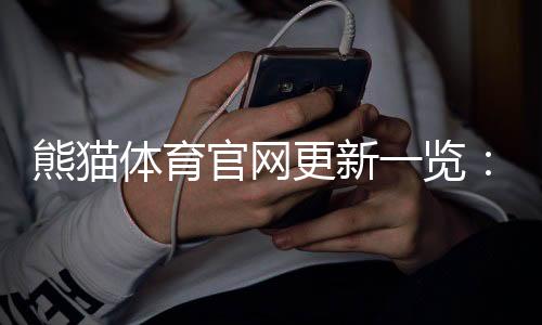 熊猫体育官网更新一览:一分钟看懂新版功能、界面优化与使用指南