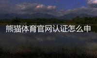 熊猫体育官网认证怎么申请？新手步骤、审核流程与快速通过技巧详解