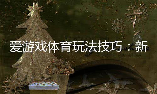 爱游戏体育玩法技巧:新手入门与实战投注技巧全攻略