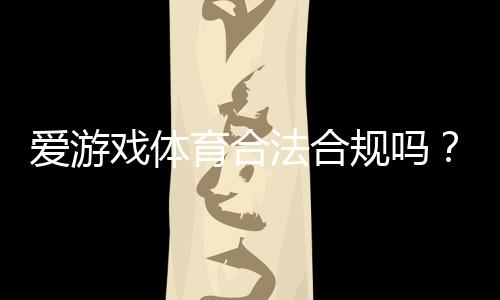 爱游戏体育合法合规吗?一文看懂平台资质、监管与用户风险提示