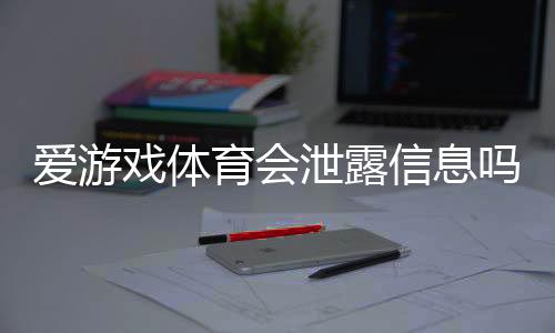 爱游戏体育会泄露信息吗？隐私风险、真实案例与防护攻略