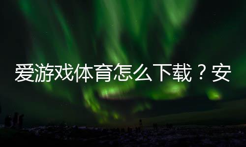 爱游戏体育怎么下载?安卓iOS下载安装与注册使用详细教程