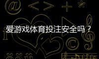 爱游戏体育投注安全吗？平台安全性全面评测、用户口碑与防骗指南