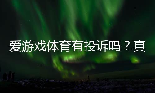 爱游戏体育有投诉吗?真实投诉案例、官方处理流程与维权攻略一文看懂