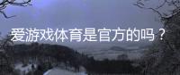 爱游戏体育是官方的吗？一文看懂真伪鉴别、合法性与用户安全注意事项