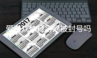 爱游戏体育容易被封号吗？原因解析与实用防封攻略