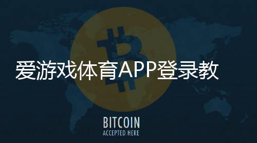 爱游戏体育APP登录教程:下载安装、注册与登录步骤及常见问题解决