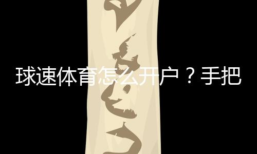 球速体育怎么开户?手把手教你快速完成注册流程