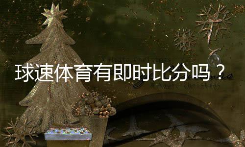 球速体育有即时比分吗?一文详解比分查询与赛事直播功能