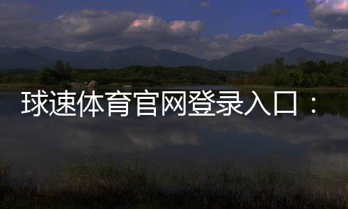 球速体育官网登录入口:快速注册与安全投注全攻略