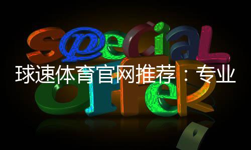 球速体育官网推荐:专业玩家解析最佳投注平台与实战技巧