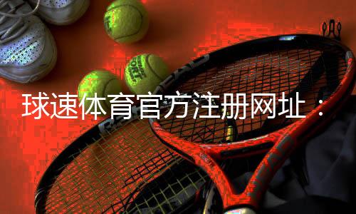 球速体育官方注册网址:快速注册指南与独家优惠活动