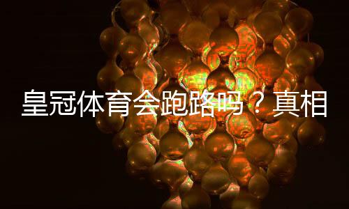 皇冠体育会跑路吗？真相揭秘、识别跑路迹象与资金安全维权攻略