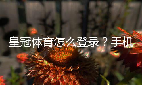 皇冠体育怎么登录?手机端与电脑版详细步骤及常见问题解决