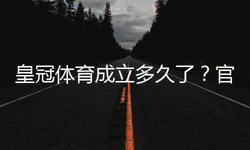 皇冠体育成立多久了?官方成立时间与发展历程一文看懂