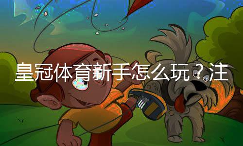 皇冠体育新手怎么玩?注册开户、充值投注与安全注意事项新手入门指南