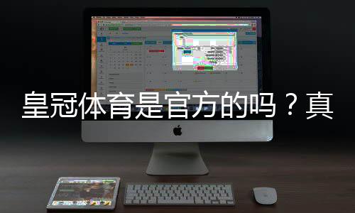 皇冠体育是官方的吗?真假鉴别、资质查询与安全攻略
