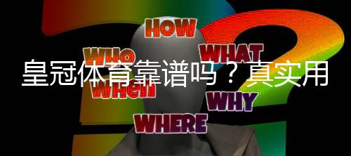 皇冠体育靠谱吗?真实用户评价、平台安全与提现体验全面解析