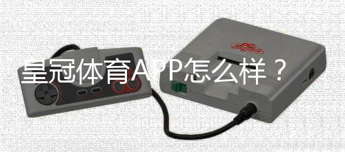 皇冠体育APP怎么样？2026最新版测评：功能、安全与使用体验全解析