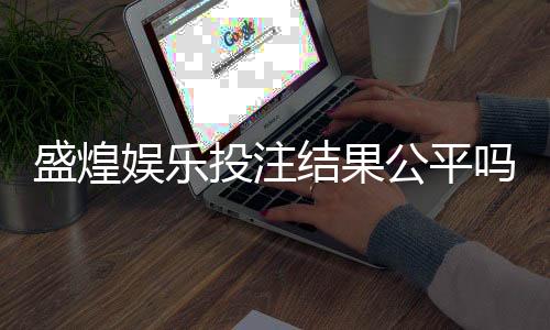 盛煌娱乐投注结果公平吗?深度解析平台公正性与玩家实测反馈