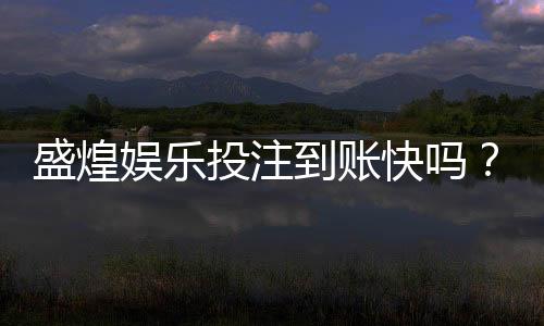 盛煌娱乐投注到账快吗?实测3分钟极速到账攻略分享