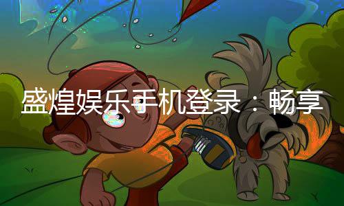 盛煌娱乐手机登录:畅享顶级棋牌电游的移动端体验
